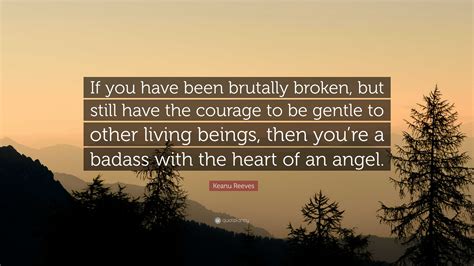 if you have been brutally broken|16 Keanu Reeves Quotes About Life, Love, And Grief